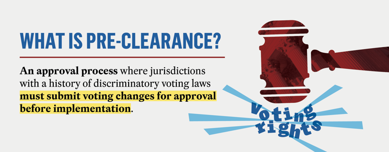 An infographic showing a gavel and reading, "What is pre-clearance? An approval process where jurisdictions with a history of discriminatory voting laws must submit voting changes for approval before implementation."